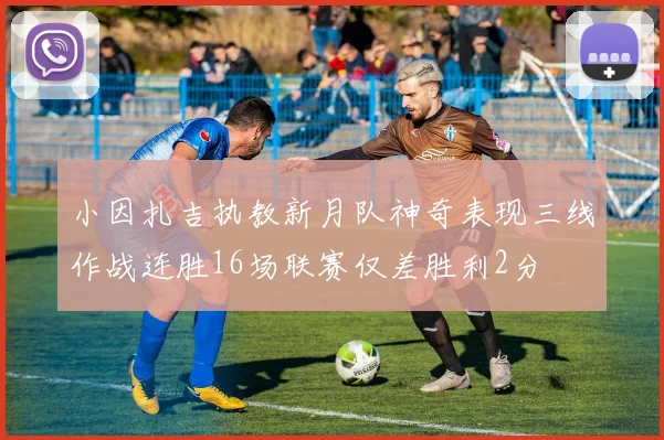小因扎吉执教新月队神奇表现三线作战连胜16场联赛仅差胜利2分