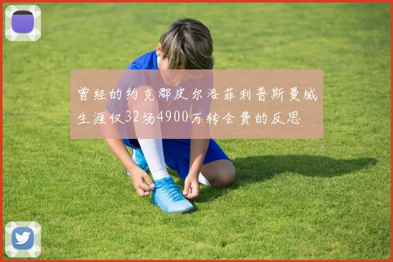 曾经的约克郡皮尔洛菲利普斯曼城生涯仅32场4900万转会费的反思