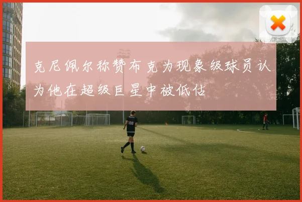 克尼佩尔称赞布克为现象级球员认为他在超级巨星中被低估