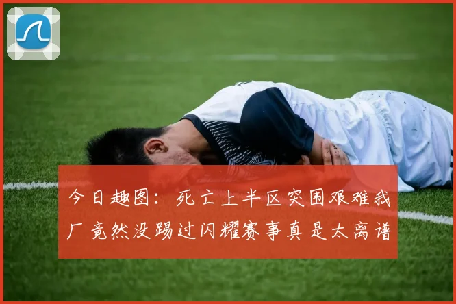 今日趣图:死亡上半区突围艰难我厂竟然没踢过闪耀赛事真是太离谱了