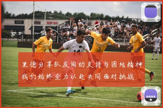 里德分享队友间的支持与团结精神我们始终全力以赴共同面对挑战