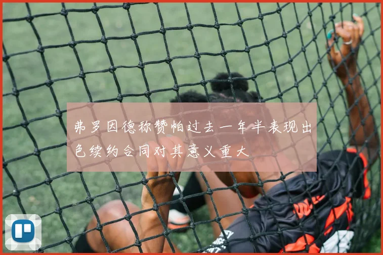 弗罗因德称赞帕过去一年半表现出色续约合同对其意义重大
