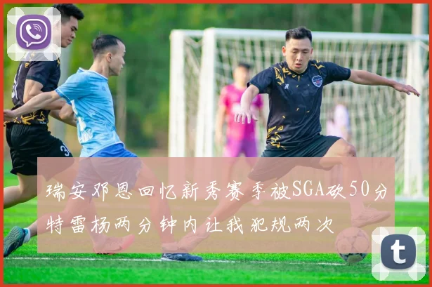 瑞安邓恩回忆新秀赛季被SGA砍50分特雷杨两分钟内让我犯规两次