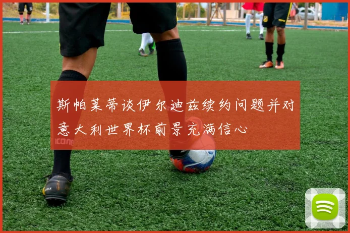 斯帕莱蒂谈伊尔迪兹续约问题并对意大利世界杯前景充满信心