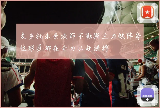 麦克托米奈谈那不勒斯主力缺阵每位球员都在全力以赴拼搏