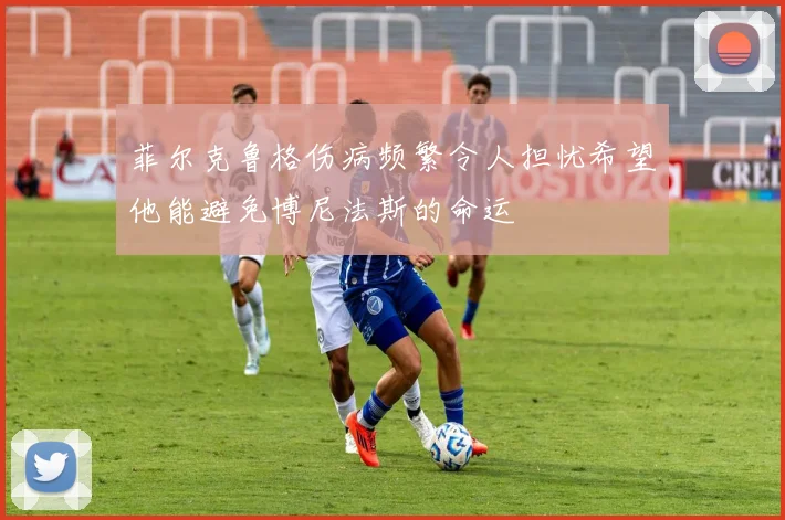 菲尔克鲁格伤病频繁令人担忧希望他能避免博尼法斯的命运