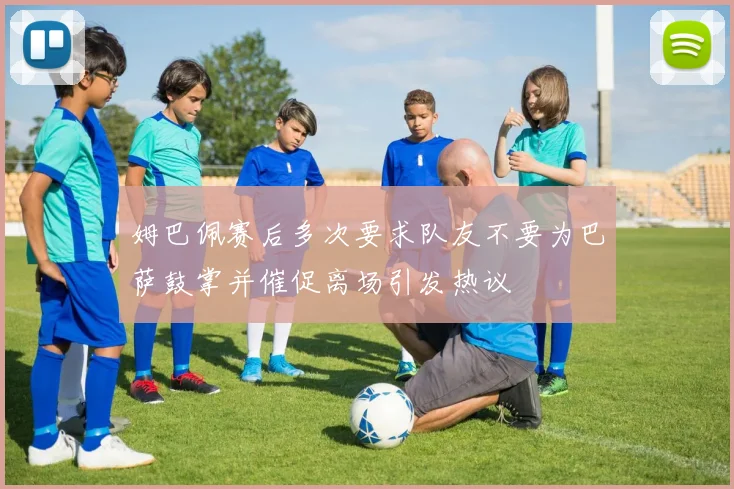 姆巴佩赛后多次要求队友不要为巴萨鼓掌并催促离场引发热议