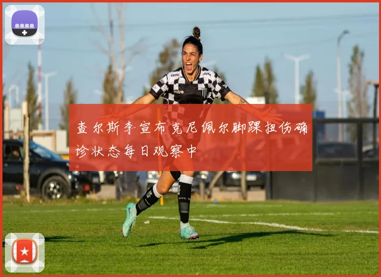 查尔斯李宣布克尼佩尔脚踝扭伤确诊状态每日观察中